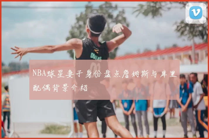 NBA球星妻子身份盘点詹姆斯与库里配偶背景介绍