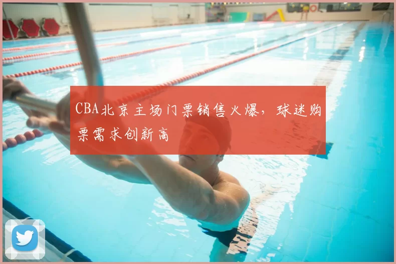 CBA北京主场门票销售火爆，球迷购票需求创新高