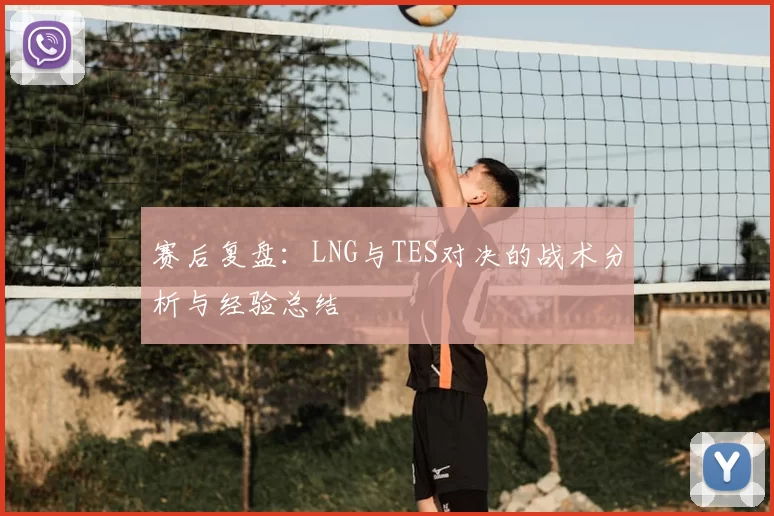 赛后复盘：LNG与TES对决的战术分析与经验总结