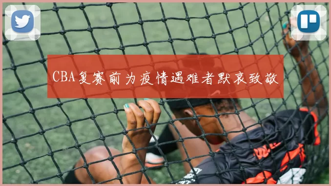 CBA复赛前为疫情遇难者默哀致敬