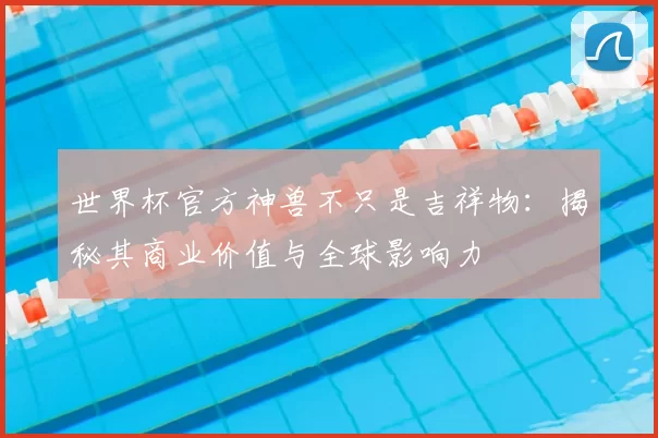 世界杯官方神兽不只是吉祥物:揭秘其商业价值与全球影响力