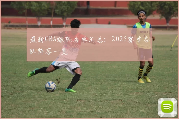 最新CBA球队名单汇总：2025赛季各队阵容一览