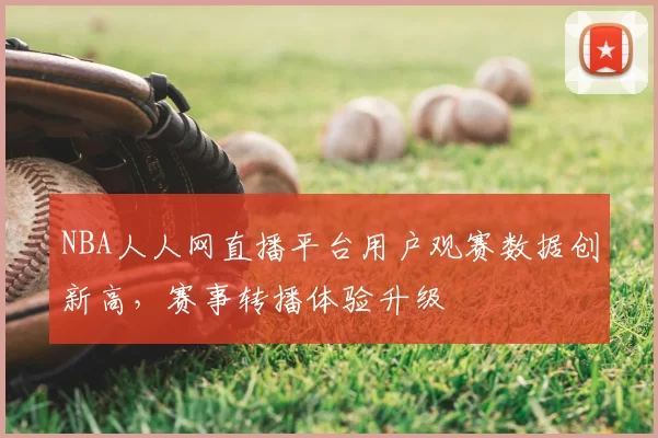 NBA人人网直播平台用户观赛数据创新高,赛事转播体验升级