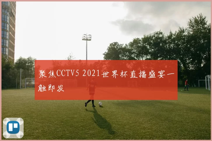 聚焦CCTV5 2021世界杯直播盛宴一触即发