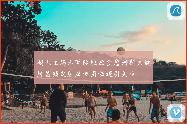 湖人主场加时险胜掘金詹姆斯关键封盖锁定胜局浓眉伤退引关注