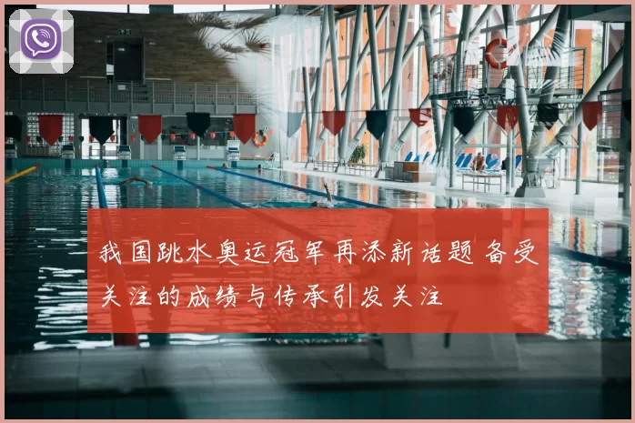 我国跳水奥运冠军再添新话题 备受关注的成绩与传承引发关注