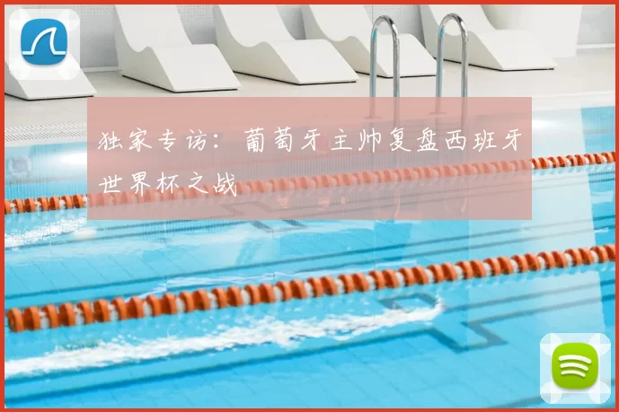 独家专访:葡萄牙主帅复盘西班牙世界杯之战