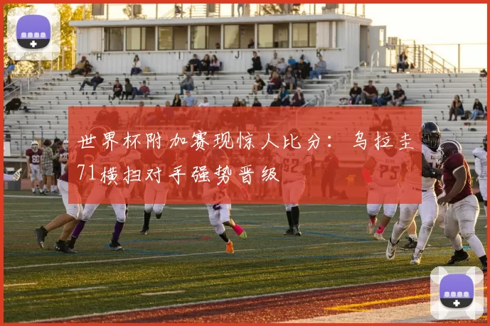 世界杯附加赛现惊人比分：乌拉圭71横扫对手强势晋级