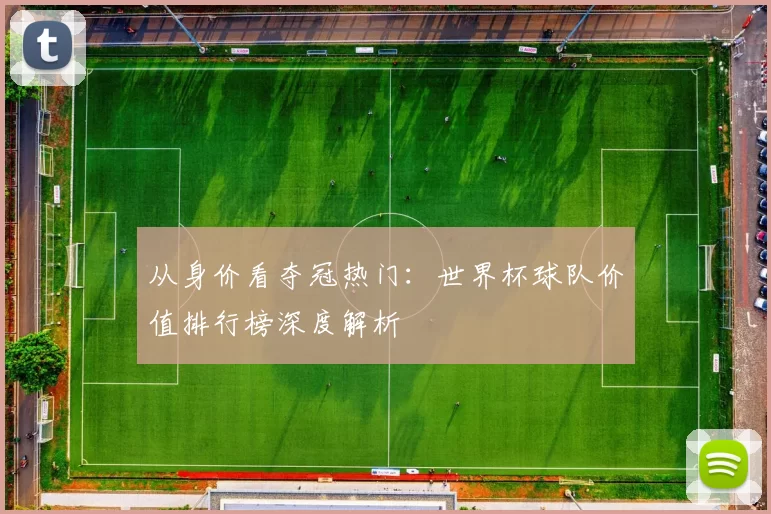 从身价看夺冠热门：世界杯球队价值排行榜深度解析