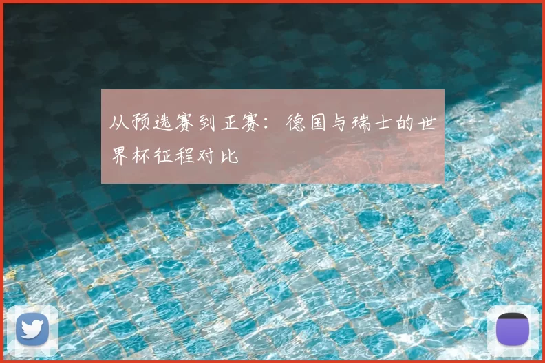 从预选赛到正赛：德国与瑞士的世界杯征程对比