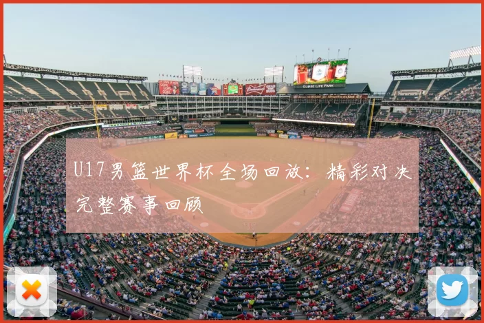 U17男篮世界杯全场回放：精彩对决完整赛事回顾