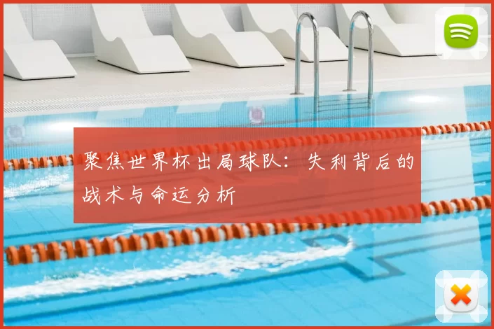 聚焦世界杯出局球队:失利背后的战术与命运分析
