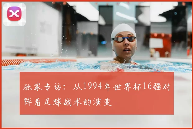 独家专访：从1994年世界杯16强对阵看足球战术的演变