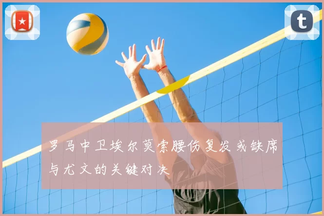 罗马中卫埃尔莫索腰伤复发或缺席与尤文的关键对决