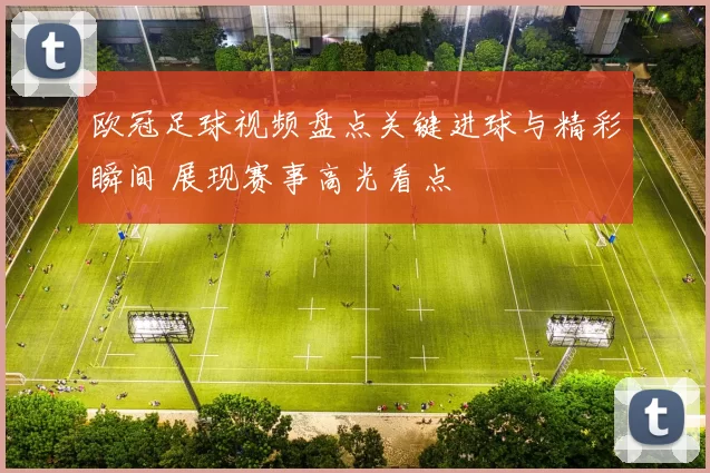 欧冠足球视频盘点关键进球与精彩瞬间 展现赛事高光看点