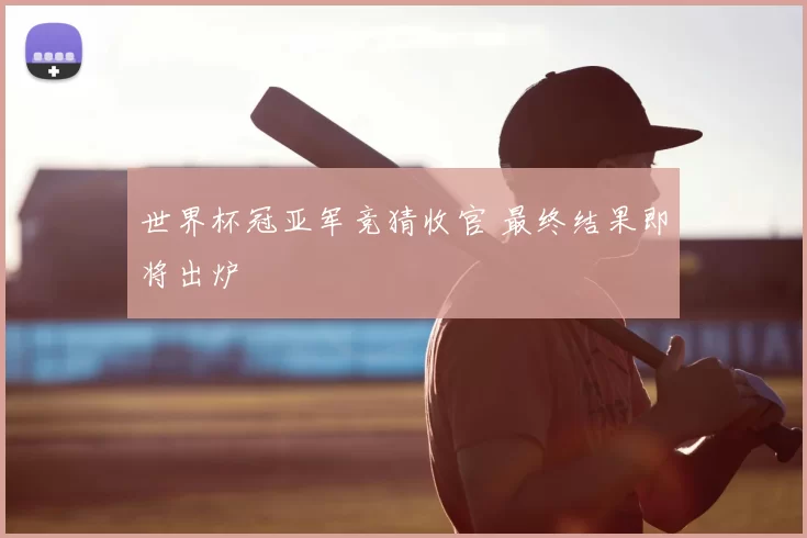 世界杯冠亚军竞猜收官 最终结果即将出炉