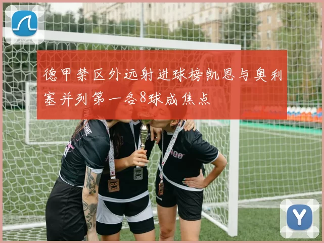 德甲禁区外远射进球榜凯恩与奥利塞并列第一各8球成焦点