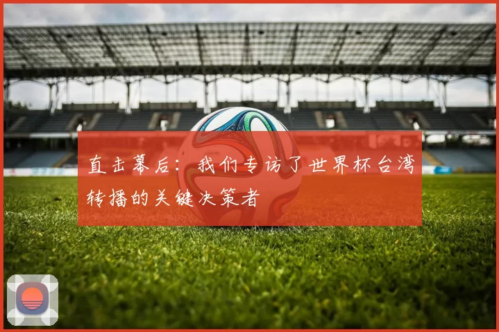 直击幕后:我们专访了世界杯台湾转播的关键决策者