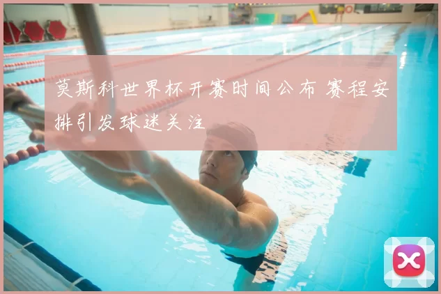 莫斯科世界杯开赛时间公布 赛程安排引发球迷关注