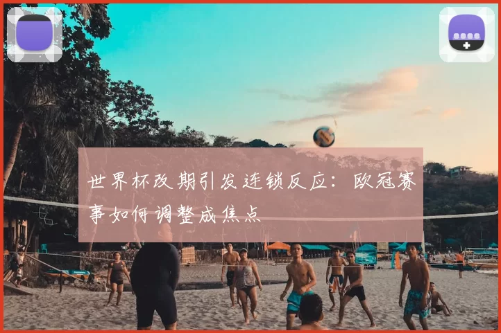 世界杯改期引发连锁反应：欧冠赛事如何调整成焦点