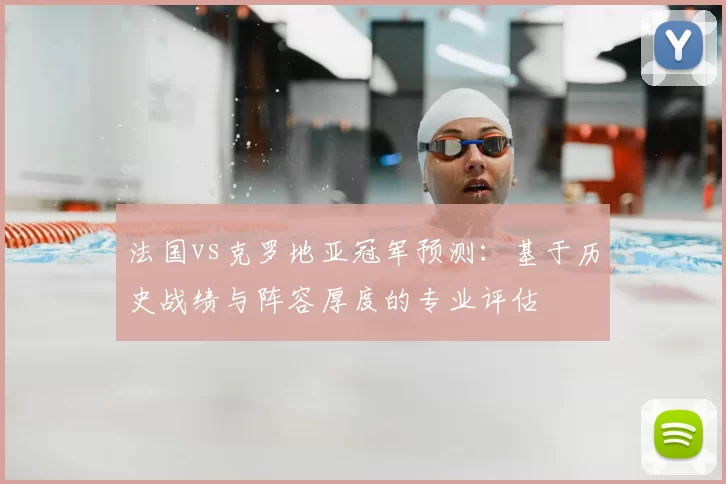 法国vs克罗地亚冠军预测：基于历史战绩与阵容厚度的专业评估