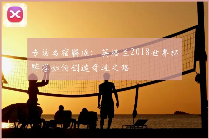 专访名宿解读：英格兰2018世界杯阵容如何创造奇迹之路