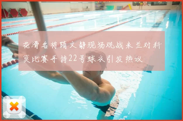 花滑名将隋文静现场观战米兰对科莫比赛手持22号球衣引发热议