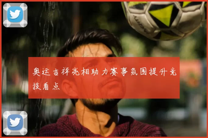 奥运吉祥亮相助力赛事氛围提升竞技看点