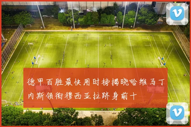 德甲百胜最快用时榜揭晓哈维马丁内斯领衔穆西亚拉跻身前十