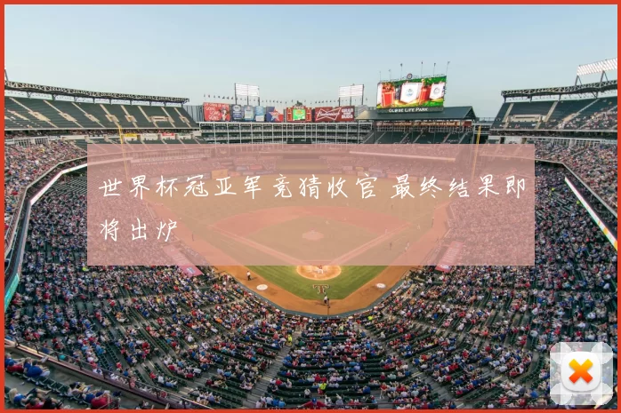 世界杯冠亚军竞猜收官 最终结果即将出炉