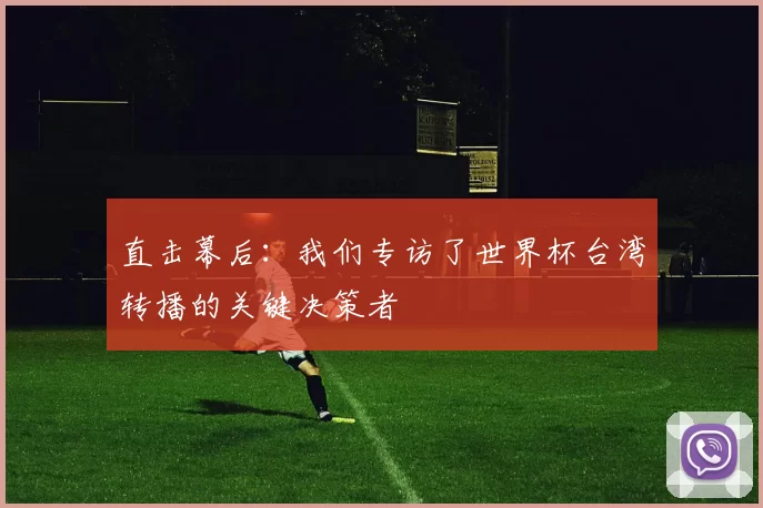 直击幕后：我们专访了世界杯台湾转播的关键决策者