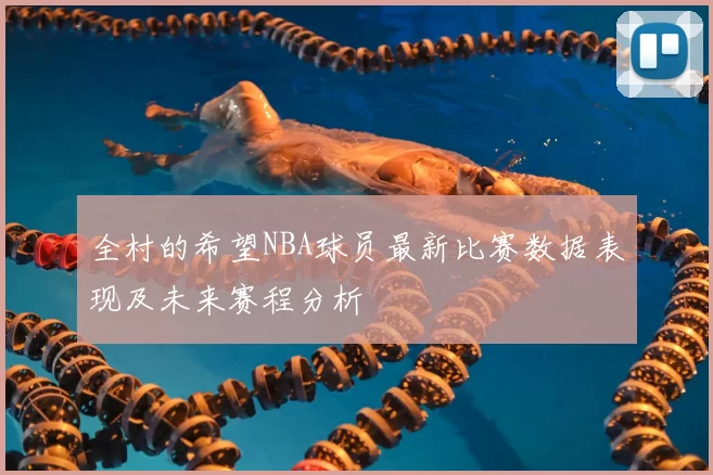 全村的希望NBA球员最新比赛数据表现及未来赛程分析
