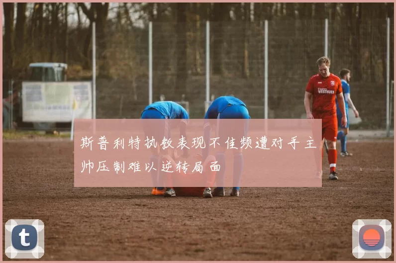 斯普利特执教表现不佳频遭对手主帅压制难以逆转局面
