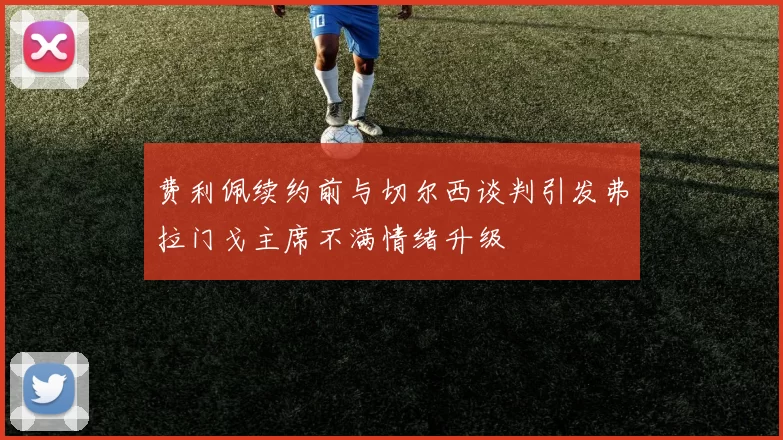 费利佩续约前与切尔西谈判引发弗拉门戈主席不满情绪升级