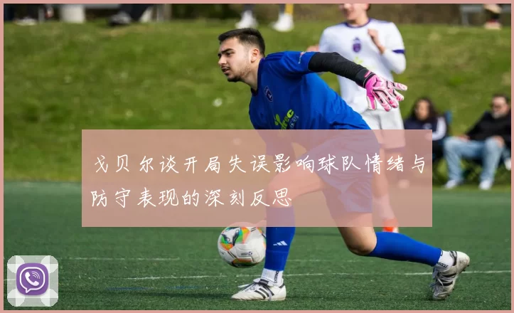 戈贝尔谈开局失误影响球队情绪与防守表现的深刻反思