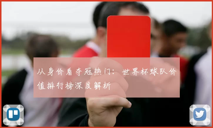 从身价看夺冠热门:世界杯球队价值排行榜深度解析