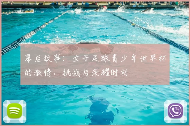 幕后故事：女子足球青少年世界杯的激情、挑战与荣耀时刻