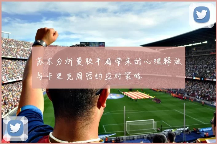 苏东分析曼联平局带来的心理释放与卡里克周密的应对策略