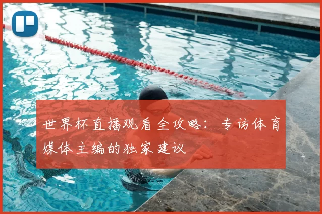 世界杯直播观看全攻略:专访体育媒体主编的独家建议