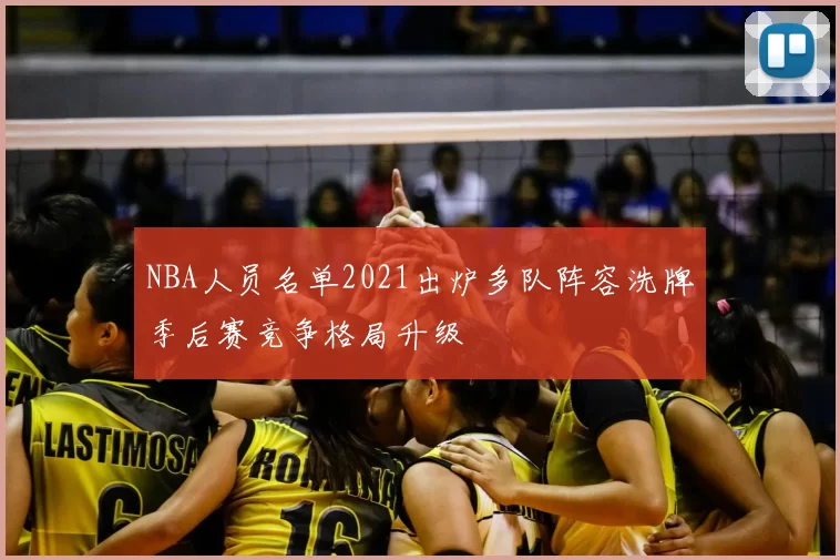 NBA人员名单2021出炉多队阵容洗牌季后赛竞争格局升级