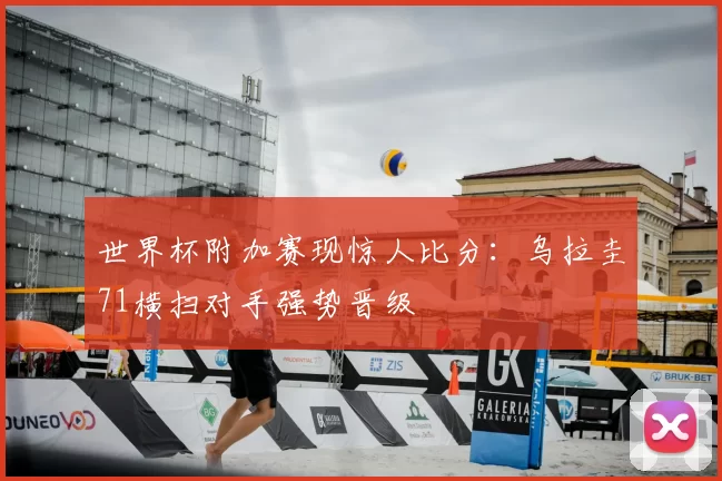 世界杯附加赛现惊人比分：乌拉圭71横扫对手强势晋级