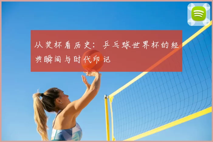 从奖杯看历史：乒乓球世界杯的经典瞬间与时代印记
