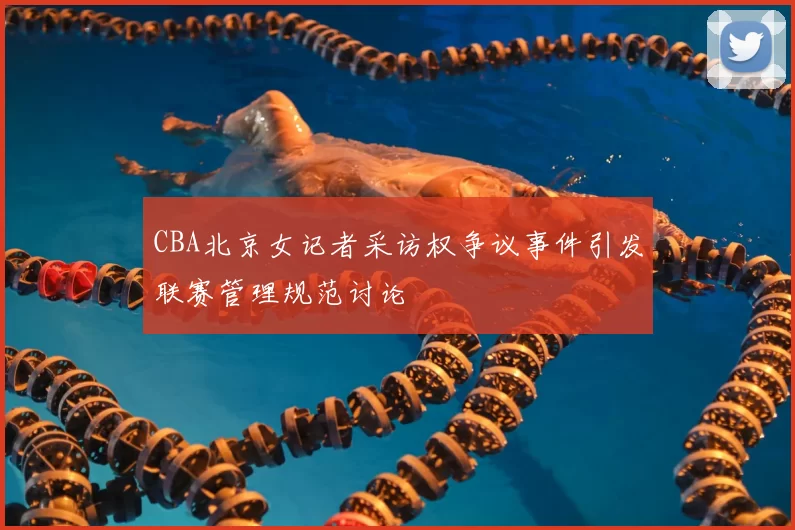 CBA北京女记者采访权争议事件引发联赛管理规范讨论