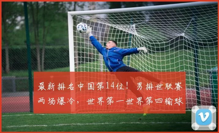 最新排名中国第14位！男排世联赛两场爆冷，世界第一世界第四输球