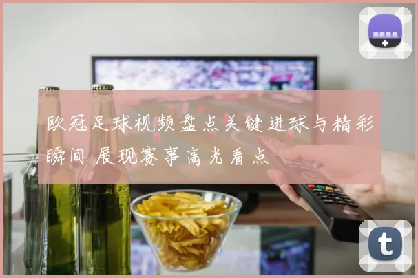 欧冠足球视频盘点关键进球与精彩瞬间 展现赛事高光看点