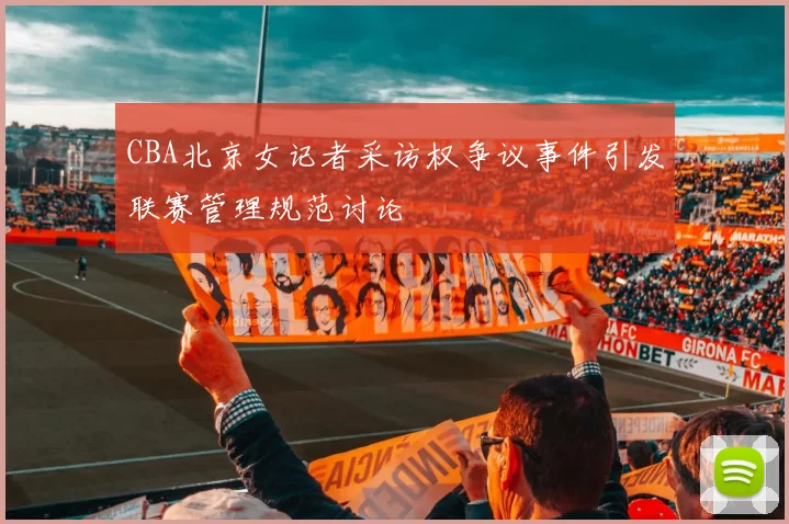 CBA北京女记者采访权争议事件引发联赛管理规范讨论