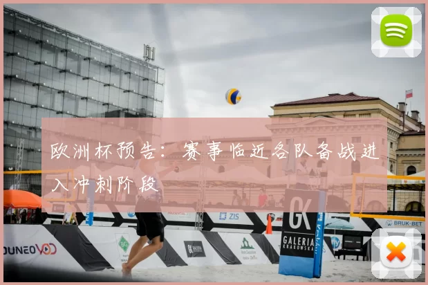 欧洲杯预告:赛事临近各队备战进入冲刺阶段