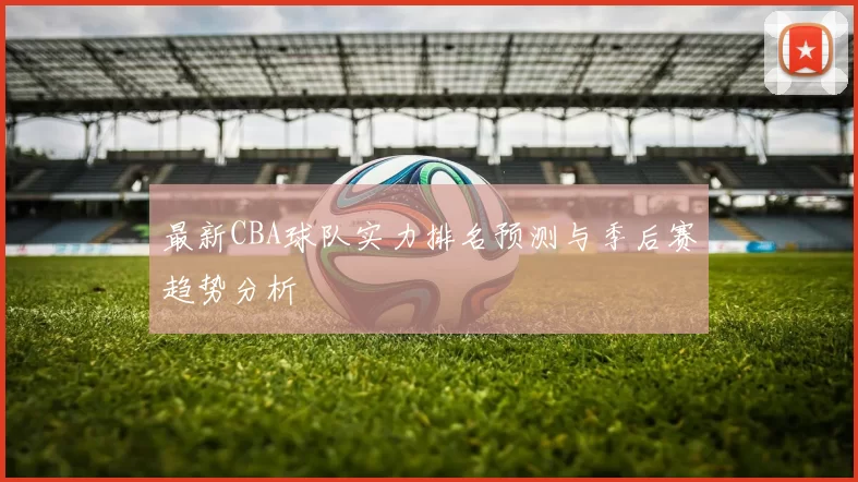 最新CBA球队实力排名预测与季后赛趋势分析