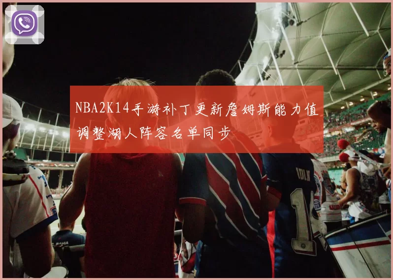 NBA2K14手游补丁更新詹姆斯能力值调整湖人阵容名单同步