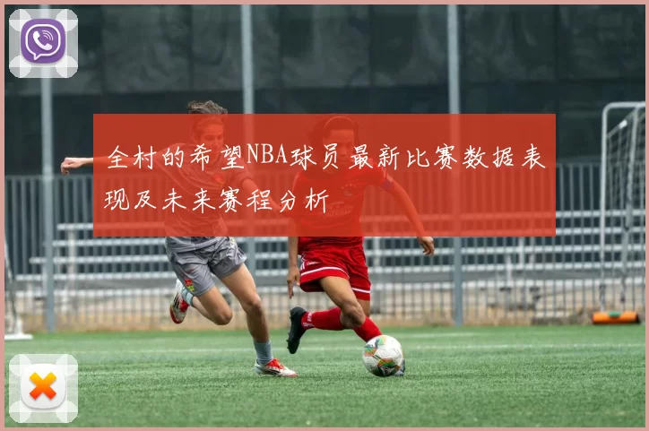 全村的希望NBA球员最新比赛数据表现及未来赛程分析